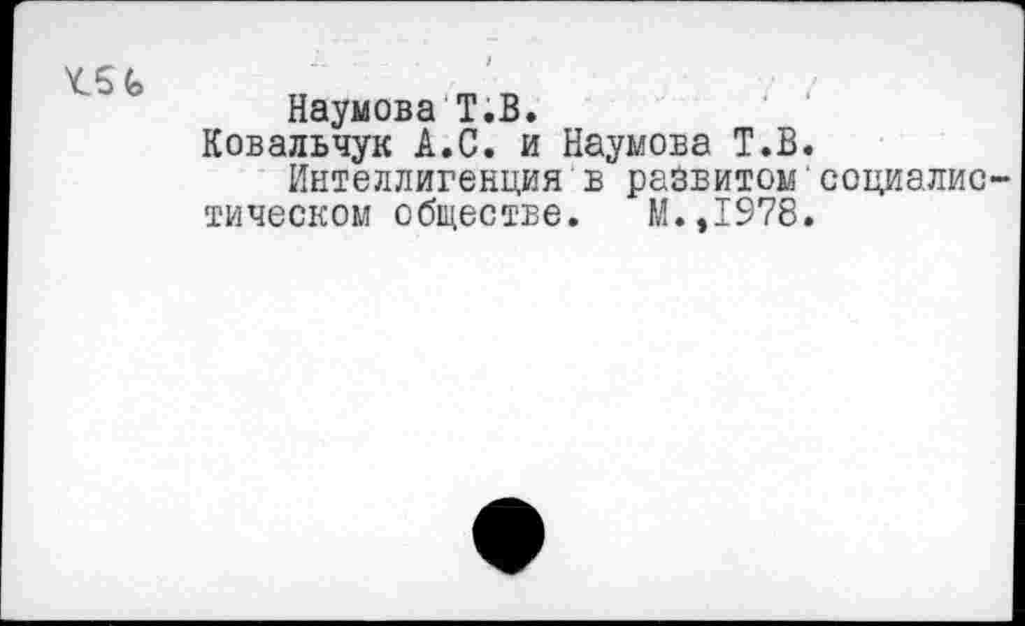 ﻿Наумова Т.В.
Ковальчук А.С. и Наумова Т.В.
Интеллигенция в развитом'социалис тическом обществе. М.,1978.